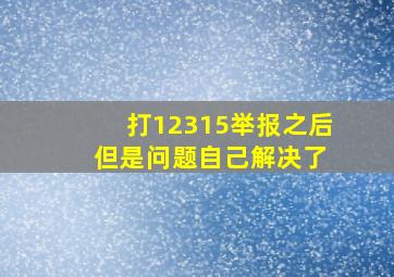 打12315举报之后 但是问题自己解决了